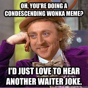 Oh, you're doing a condescending wonka meme? I'd just love to hear another waiter joke.  Creepy Wonka