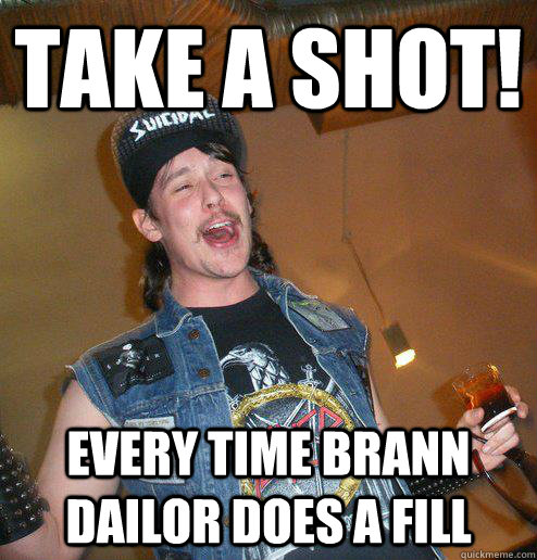 Take a Shot! every time Brann dailor does a fill  Extremely Drunk Metalhead