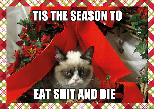 Tis the season to eat shit and die  merry christmas
