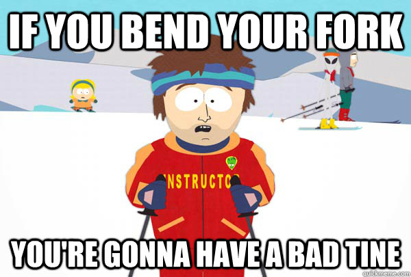 if you bend your fork You're gonna have a bad tine  Super Cool Ski Instructor