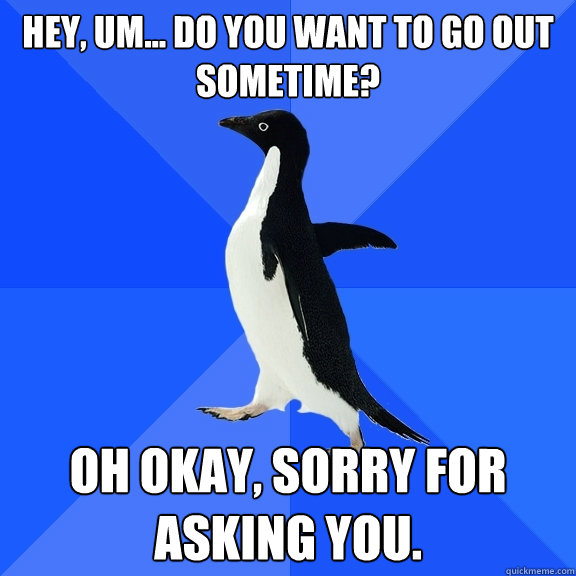 Hey, um... do you want to go out sometime? oh okay, sorry for asking you.  Socially Awkward Penguin