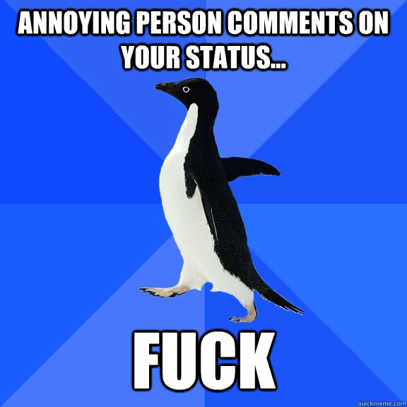 ANNOYING PERSON COMMENTS ON YOUR STATUS... fuck  Socially Awkward Penguin