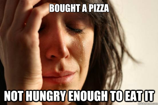 Bought a pizza not hungry enough to eat it  First World Problems