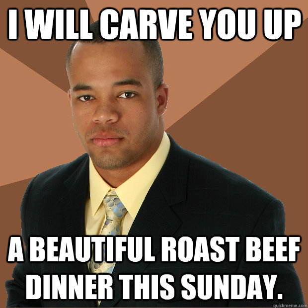 I will carve you up a beautiful roast beef dinner this Sunday. - I will carve you up a beautiful roast beef dinner this Sunday.  Successful Black Man