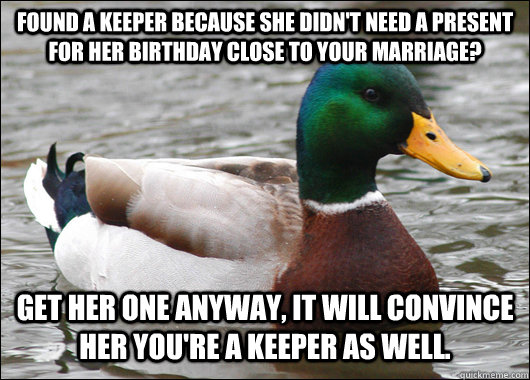 Found a keeper because she didn't need a present for her birthday close to your marriage? Get her one anyway, it will convince her you're a keeper as well.  Actual Advice Mallard