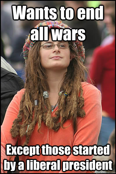 Wants to end all wars Except those started by a liberal president  College Liberal