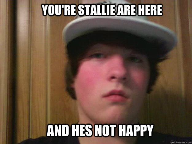 You're Stallie are here And hes not happy  