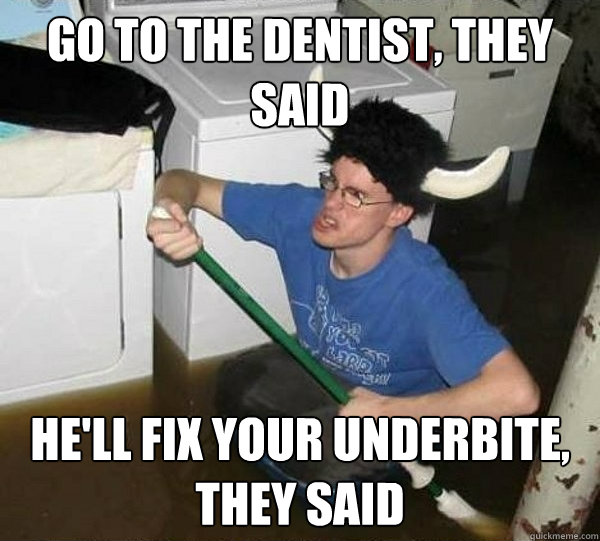 go to the dentist, they said he'll fix your underbite, they said  They said