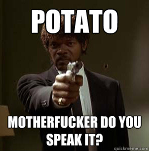 potato  motherfucker do you speak it?  Samuel L Pulp Fiction