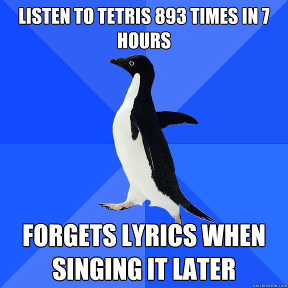 listen to tetris 893 times in 7 hours forgets lyrics when singing it later  Socially Awkward Penguin