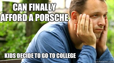 can finally afford a porsche Kids decide to go to college  middle aged meme