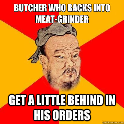 Butcher who backs into 
meat-grinder get a little behind in his orders   Confucius says
