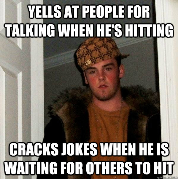 Yells at people for talking when he's hitting cracks jokes when he is waiting for others to hit  Scumbag Steve