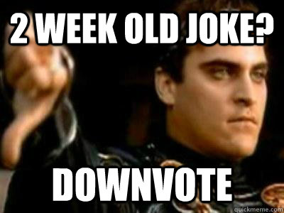 2 WEEK OLD JOKE? DOWNVOTE  Downvoting Roman