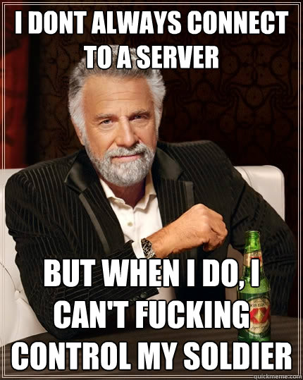 I dont always connect to a server But when I do, I can't fucking control my soldier  The Most Interesting Man In The World