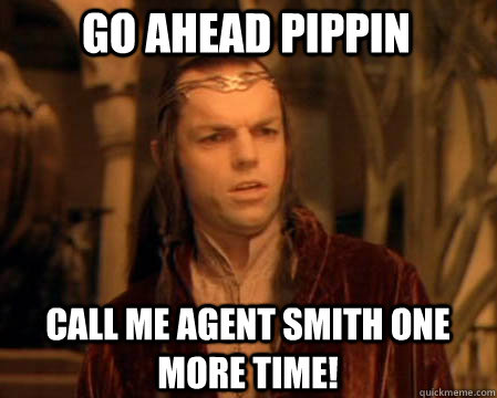Go Ahead Pippin Call me Agent smith one more time! - Go Ahead Pippin Call me Agent smith one more time!  Astounded Elrond