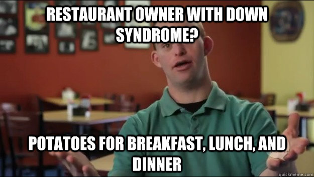 Restaurant owner with down syndrome? Potatoes for breakfast, lunch, and dinner - Restaurant owner with down syndrome? Potatoes for breakfast, lunch, and dinner  Misc