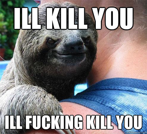 ill kill you ill fucking kill you - ill kill you ill fucking kill you  Suspiciously Evil Sloth