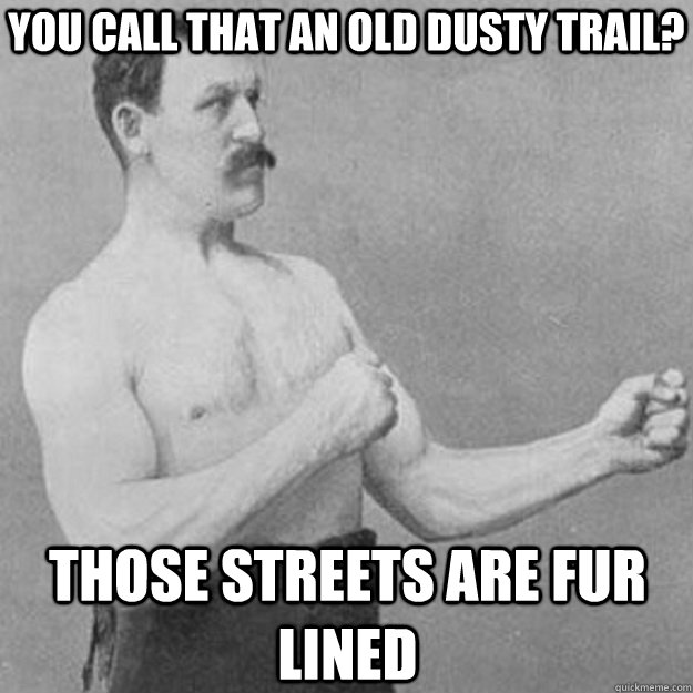 you call that an old dusty trail? those streets are fur lined  overly manly man