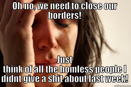 OH NO, WE NEED TO CLOSE OUR BORDERS! JUST THINK OF ALL THE HOMLESS PEOPLE I DIDNT GIVE A SHIT ABOUT LAST WEEK! First World Problems