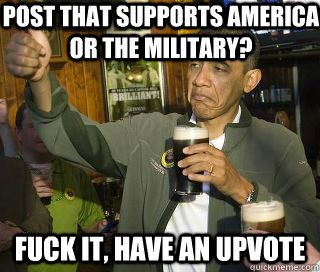 post that supports america or the military? Fuck it, have an upvote  Obama cool