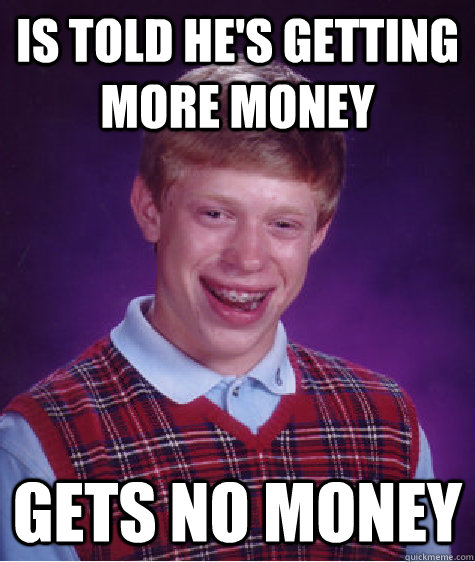 Is told he's getting more money Gets no money - Is told he's getting more money Gets no money  Bad Luck Brian