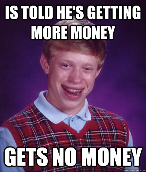 Is told he's getting more money Gets no money  Bad Luck Brian