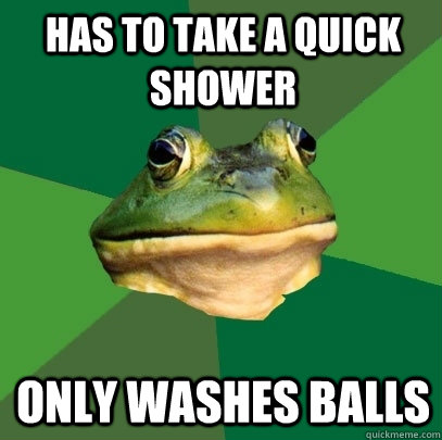 Has to take a quick shower only washes balls  Foul Bachelor Frog
