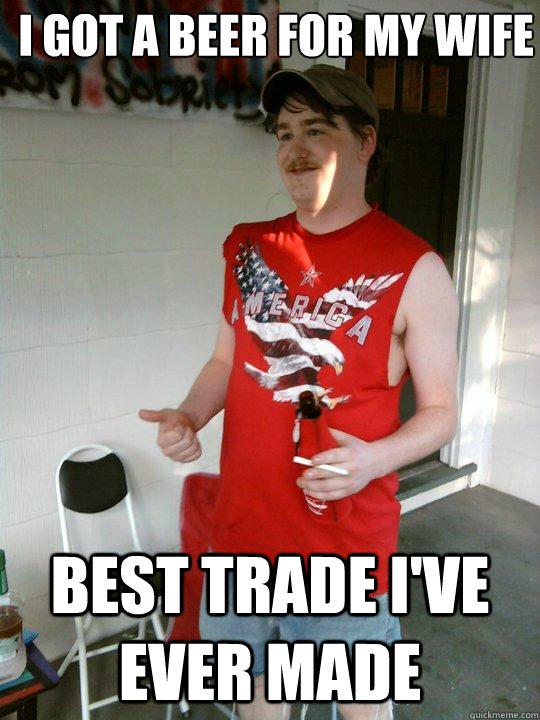 I got a beer for my wife Best trade I've ever made - I got a beer for my wife Best trade I've ever made  Redneck Randal