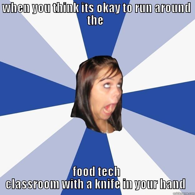WHEN YOU THINK ITS OKAY TO RUN AROUND THE  FOOD TECH CLASSROOM WITH A KNIFE IN YOUR HAND  Annoying Facebook Girl