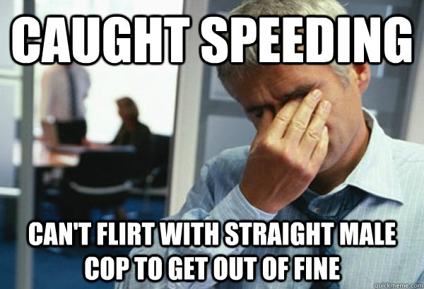 Caught speeding Can't flirt with straight male cop to get out of fine  Male First World Problems