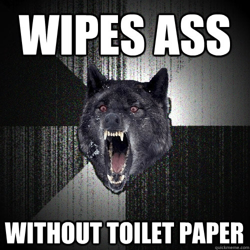 Wipes ass WITHout toilet paper  Insanity Wolf