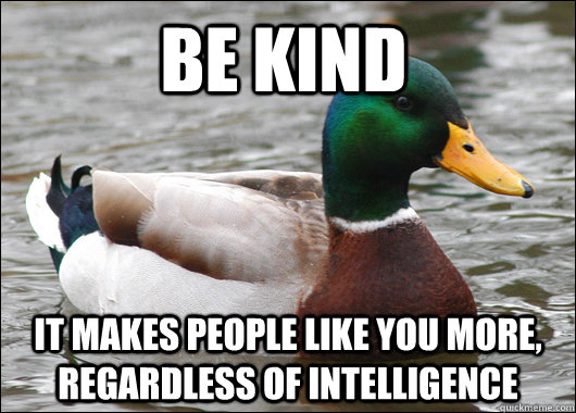 Be kind it makes people like you more, regardless of intelligence  Actual Advice Mallard