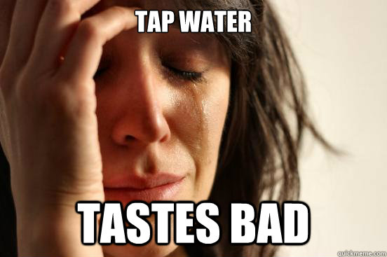 tap water tastes bad  First World Problems