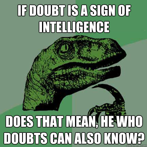 If doubt is a sign of intelligence does that mean, he who doubts can also know?  Philosoraptor