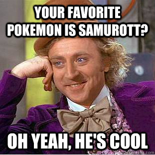 Your favorite pokemon is Samurott? Oh yeah, he's cool  Creepy Wonka