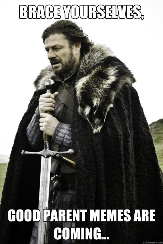 Brace yourselves, Good parent memes are coming...  Brace yourself