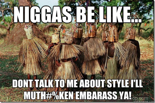 Niggas be like... Dont talk to me about style I'll muth#%ken embarass ya!  Niggas be like
