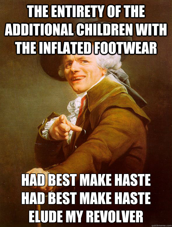 The entirety of the additional children with the inflated footwear Had best make haste
Had best make haste 
Elude my revolver  Joseph Ducreux