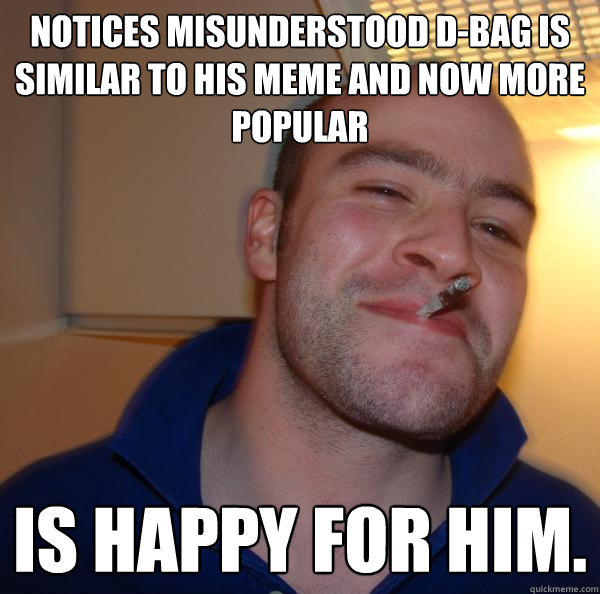 notices misunderstood d-bag is similar to his meme and now more popular is happy for him.  