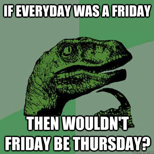 If Everyday was a Friday Then wouldn't Friday be Thursday? - If Everyday was a Friday Then wouldn't Friday be Thursday?  Philosoraptor