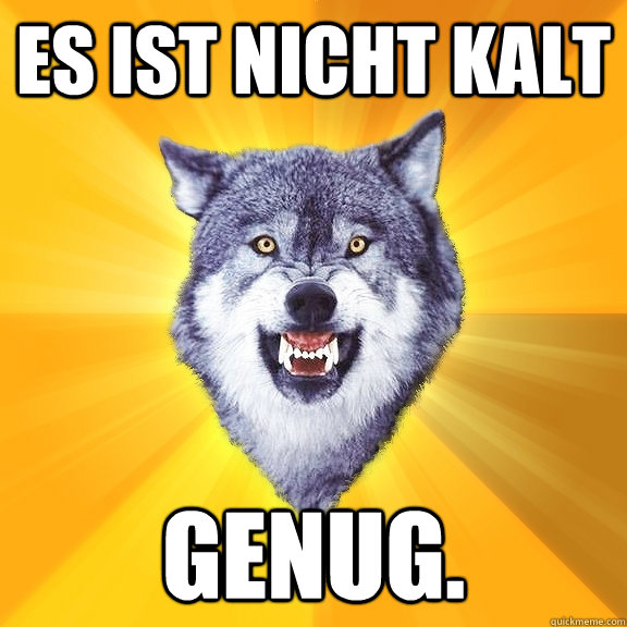 Es ist nicht kalt genug.  Courage Wolf