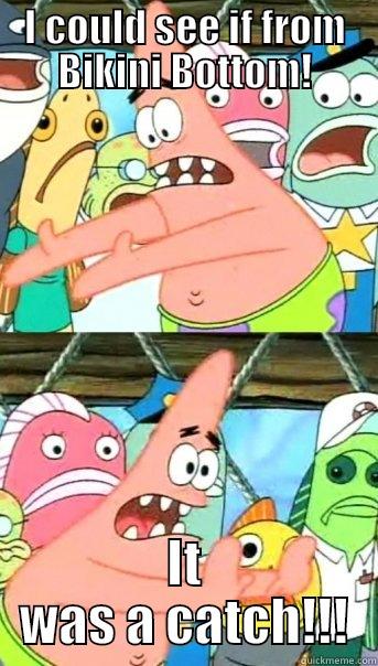 I COULD SEE IF FROM BIKINI BOTTOM! IT WAS A CATCH!!! Push it somewhere else Patrick