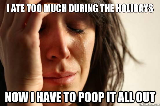 I ate too much during the holidays now i have to poop it all out  First World Problems