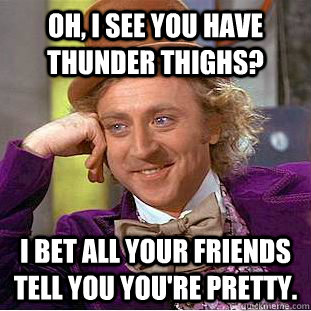 Oh, I see you have thunder thighs? I bet all your friends tell you you're pretty. - Oh, I see you have thunder thighs? I bet all your friends tell you you're pretty.  Condescending Wonka