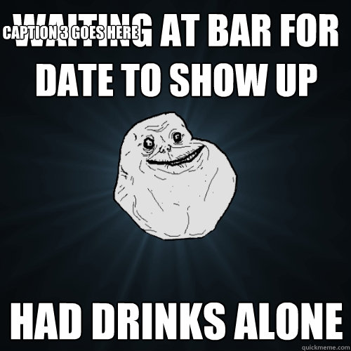 waiting at bar for date to show up had drinks alone Caption 3 goes here  Forever Alone