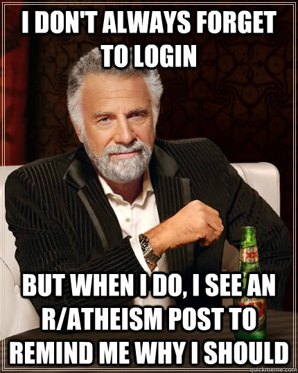 I don't always forget to login but when I do, I see an r/Atheism post to remind me why I should  The Most Interesting Man In The World