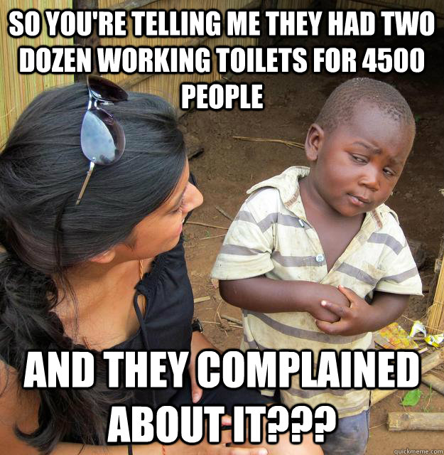 So you're telling me they had two dozen working toilets for 4500 people And they complained about it??? - So you're telling me they had two dozen working toilets for 4500 people And they complained about it???  Skeptical3rdworld