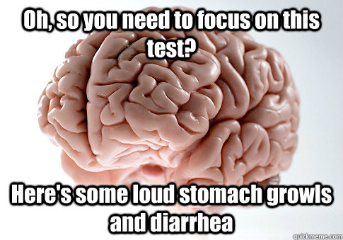 Oh, so you need to focus on this test? Here's some loud stomach growls and diarrhea   Scumbag Brain