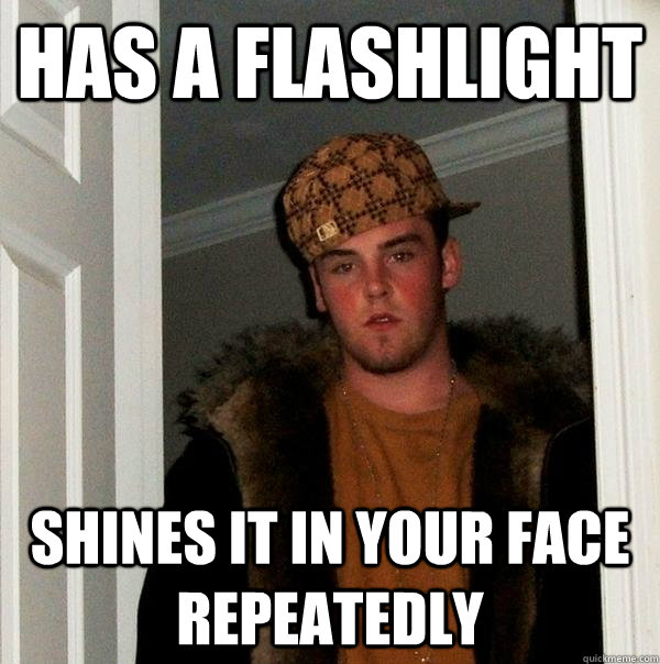 Has a flashlight shines it in your face repeatedly  Scumbag Steve
